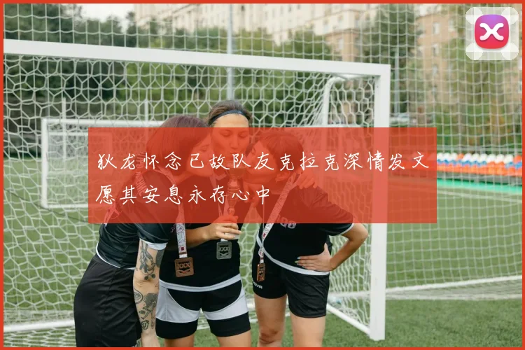 狄龙怀念已故队友克拉克深情发文愿其安息永存心中