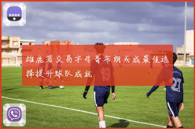 雄鹿若交易字母哥布朗或成最佳选择提升球队成就
