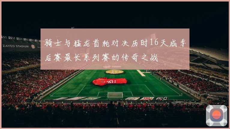 骑士与猛龙首轮对决历时16天成季后赛最长系列赛的传奇之战