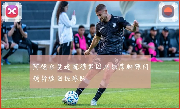 阿德尔曼透露穆雷因病缺席脚踝问题持续困扰球队