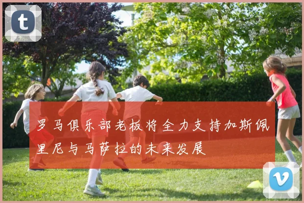 罗马俱乐部老板将全力支持加斯佩里尼与马萨拉的未来发展