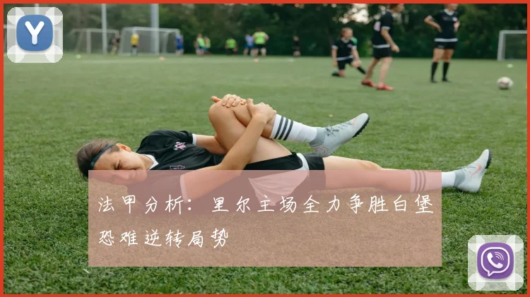 法甲分析：里尔主场全力争胜白堡恐难逆转局势