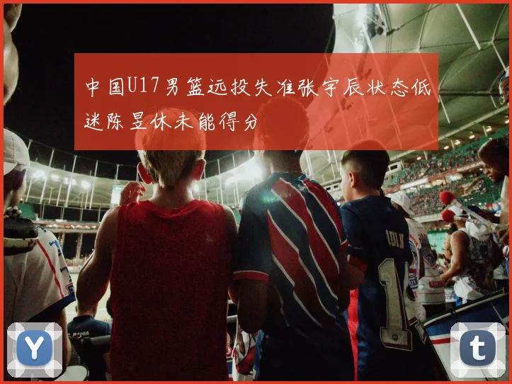 中国U17男篮远投失准张宇辰状态低迷陈昱休未能得分
