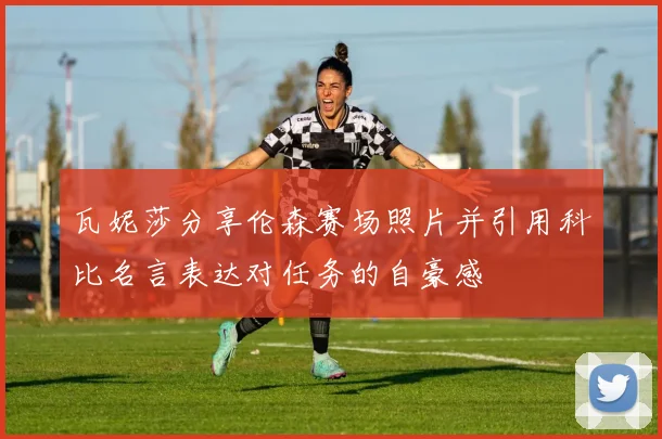 瓦妮莎分享伦森赛场照片并引用科比名言表达对任务的自豪感