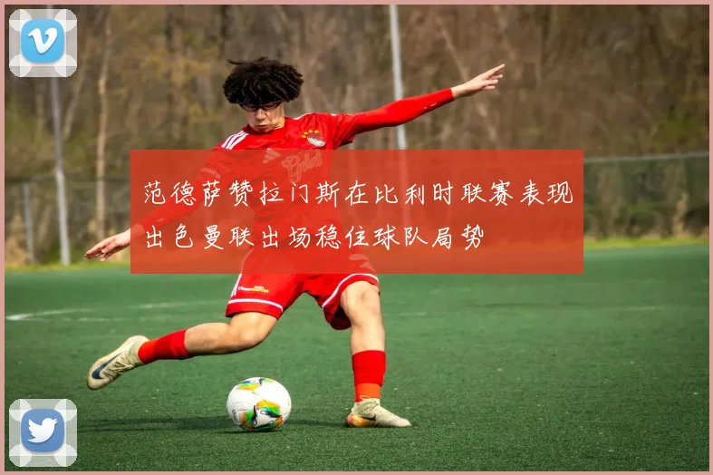 范德萨赞拉门斯在比利时联赛表现出色曼联出场稳住球队局势