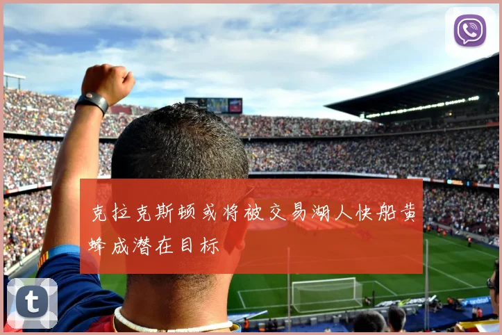 克拉克斯顿或将被交易湖人快船黄蜂成潜在目标