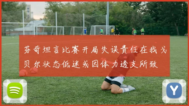芬奇坦言比赛开局失误责任在我戈贝尔状态低迷或因体力透支所致