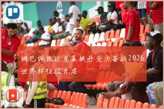 姆巴佩抵达克莱枫丹全力备战2026世界杯征程开启