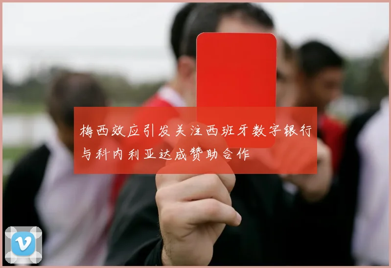梅西效应引发关注西班牙数字银行与科内利亚达成赞助合作