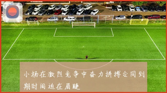 小杨在激烈竞争中奋力拼搏合同到期时间迫在眉睫