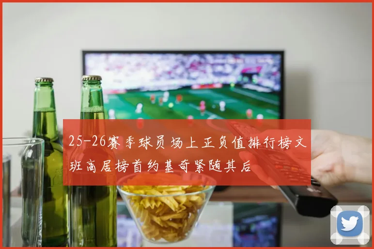 25-26赛季球员场上正负值排行榜文班高居榜首约基奇紧随其后
