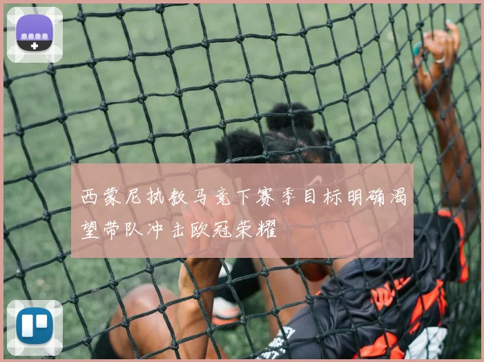 西蒙尼执教马竞下赛季目标明确渴望带队冲击欧冠荣耀